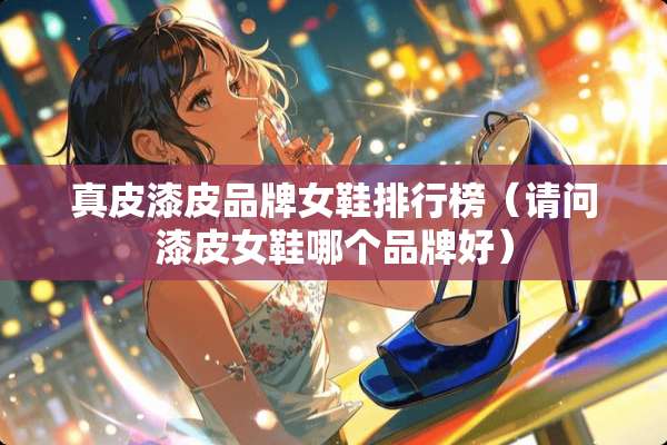 真皮漆皮品牌女鞋排行榜（请问漆皮女鞋哪个品牌好）