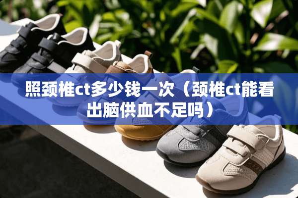 照颈椎ct多少钱一次（颈椎ct能看出脑供血不足吗）