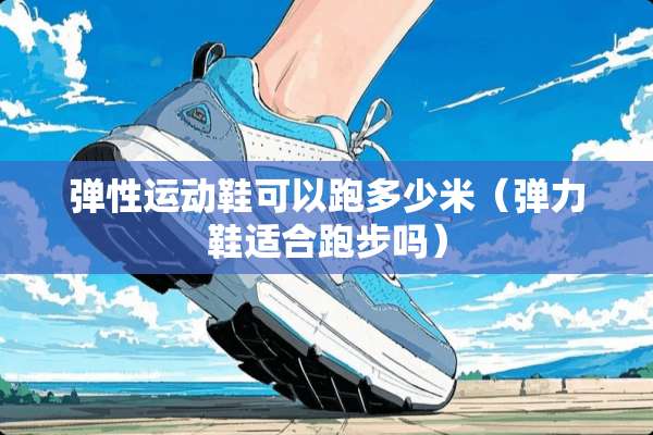 弹性运动鞋可以跑多少米（弹力鞋适合跑步吗）