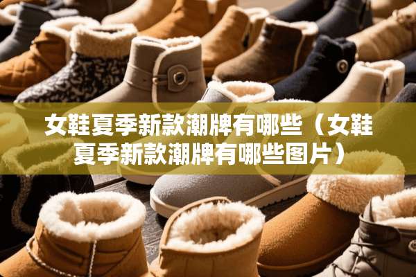 女鞋夏季新款潮牌有哪些（女鞋夏季新款潮牌有哪些图片）