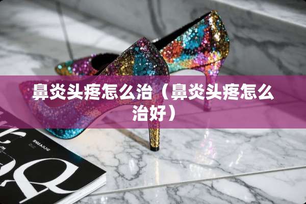 鼻炎头疼怎么治（鼻炎头疼怎么治好）