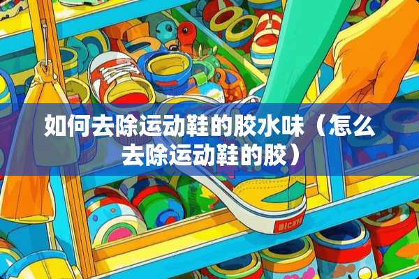 如何去除运动鞋的胶水味（怎么去除运动鞋的胶）