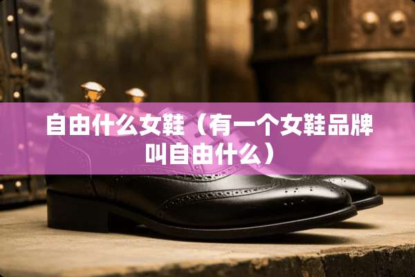 自由什么女鞋（有一个女鞋品牌叫自由什么）