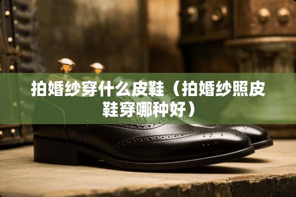 拍婚纱穿什么皮鞋（拍婚纱照皮鞋穿哪种好）