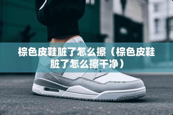 棕色皮鞋脏了怎么擦（棕色皮鞋脏了怎么擦干净）