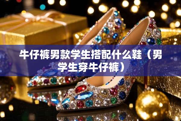 牛仔裤男款学生搭配什么鞋（男学生穿牛仔裤）