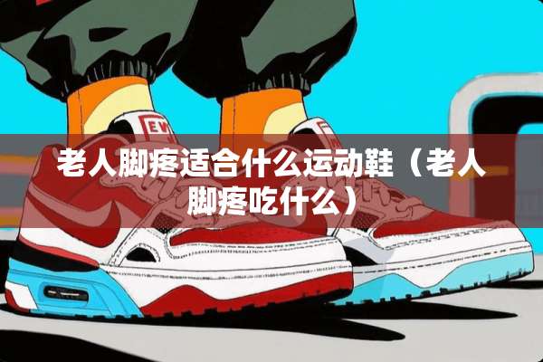 老人脚疼适合什么运动鞋（老人脚疼吃什么）