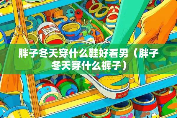 胖子冬天穿什么鞋好看男（胖子冬天穿什么裤子）