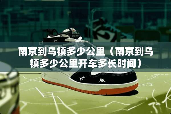 南京到乌镇多少公里（南京到乌镇多少公里开车多长时间）