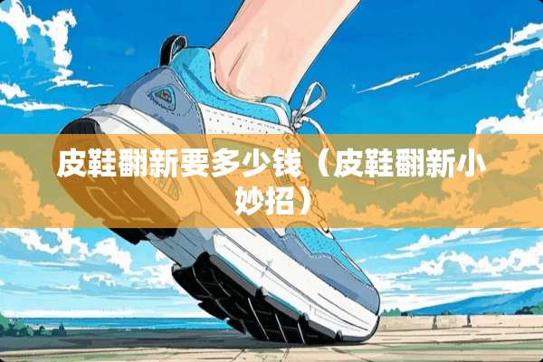 皮鞋翻新要多少钱（皮鞋翻新小妙招）