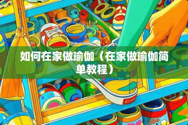 如何在家做瑜伽（在家做瑜伽简单教程）