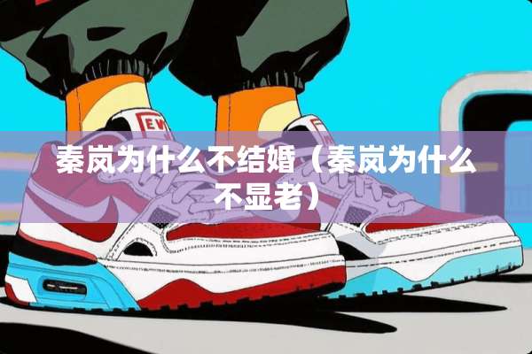 秦岚为什么不结婚（秦岚为什么不显老）