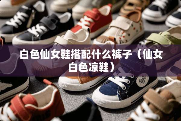 白色仙女鞋搭配什么裤子（仙女白色凉鞋）