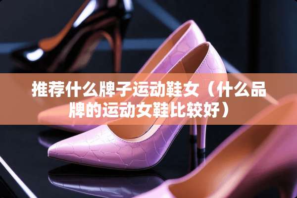 推荐什么牌子运动鞋女（什么品牌的运动女鞋比较好）