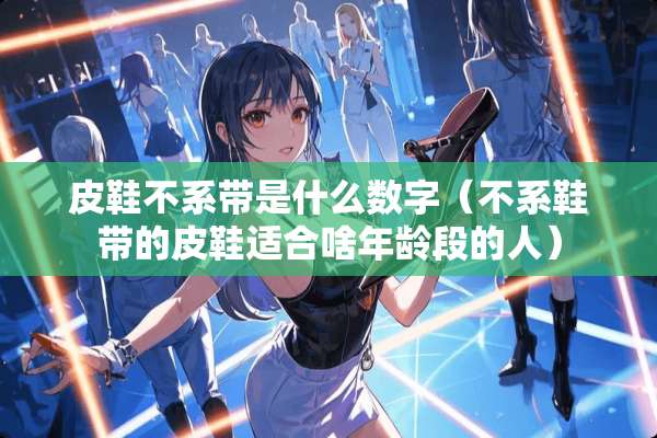 皮鞋不系带是什么数字（不系鞋带的皮鞋适合啥年龄段的人）