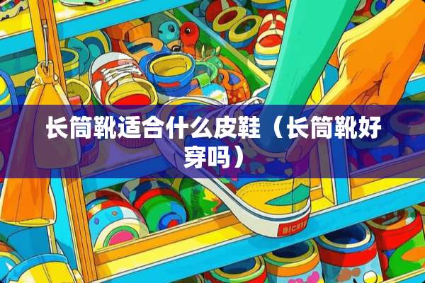 长筒靴适合什么皮鞋（长筒靴好穿吗）