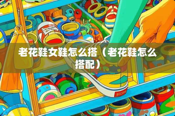 老花鞋女鞋怎么搭（老花鞋怎么搭配）