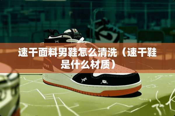 速干面料男鞋怎么清洗（速干鞋是什么材质）