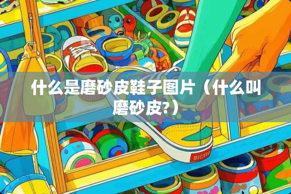 什么是磨砂皮鞋子图片（什么叫磨砂皮?）