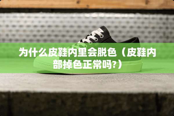 为什么皮鞋内里会脱色（皮鞋内部掉色正常吗?）