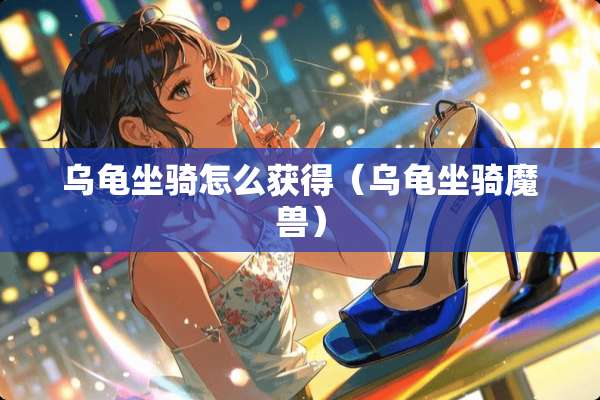 乌龟坐骑怎么获得（乌龟坐骑魔兽）