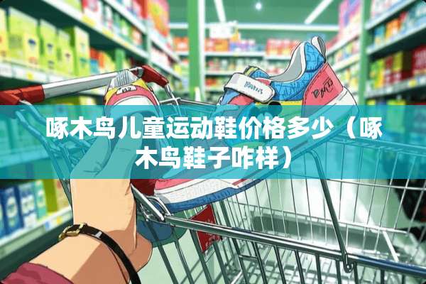 啄木鸟儿童运动鞋价格多少（啄木鸟鞋子咋样）