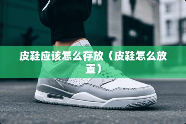 皮鞋应该怎么存放（皮鞋怎么放置）