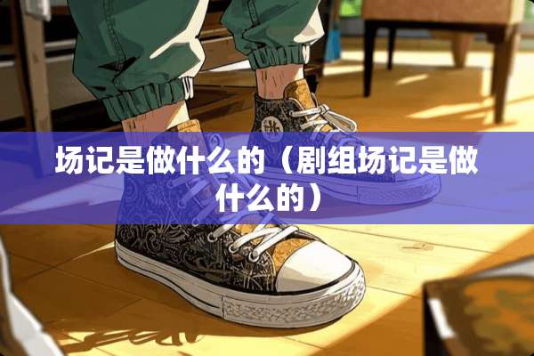 场记是做什么的（剧组场记是做什么的）