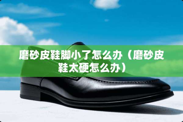 磨砂皮鞋脚小了怎么办（磨砂皮鞋太硬怎么办）