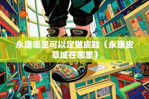 永康哪里可以定做皮鞋（永康皮草城在哪里）