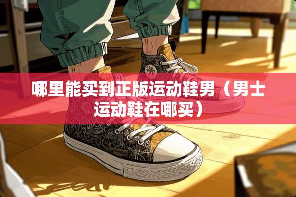 哪里能买到正版运动鞋男(男士运动鞋在哪买) 哪里能买到正版运动鞋男(男士运动鞋在哪买)