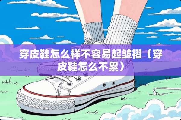 穿皮鞋怎么样不容易起皱褶（穿皮鞋怎么不累）