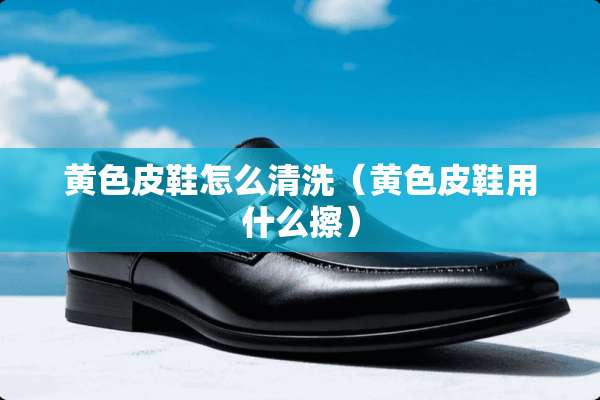 **皮鞋怎么清洗（**皮鞋用什么擦）