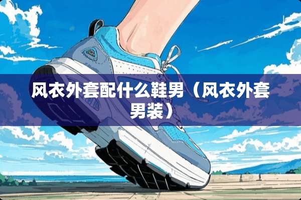 风衣外套配什么鞋男（风衣外套男装）
