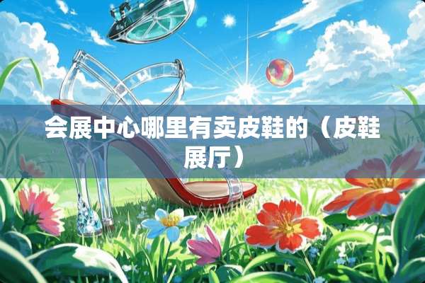 会展中心哪里有卖皮鞋的（皮鞋展厅）