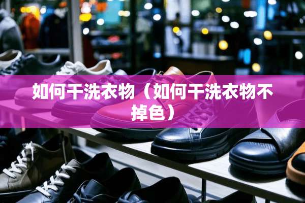 如何干洗衣物（如何干洗衣物不掉色）