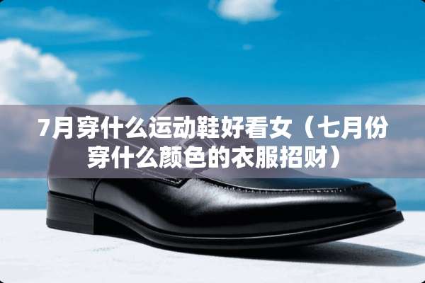7月穿什么运动鞋好看女（七月份穿什么颜色的衣服招财）