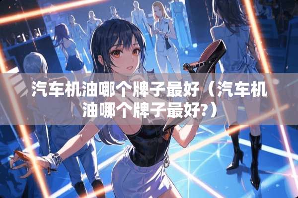 汽车机油哪个牌子最好（汽车机油哪个牌子最好?）