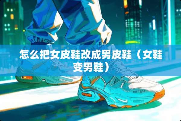 怎么把女皮鞋改成男皮鞋（女鞋变男鞋）