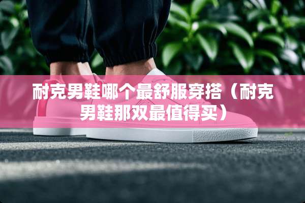 耐克男鞋哪个最舒服穿搭（耐克男鞋那双最值得买）