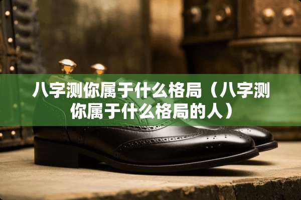 八字测你属于什么格局（八字测你属于什么格局的人）