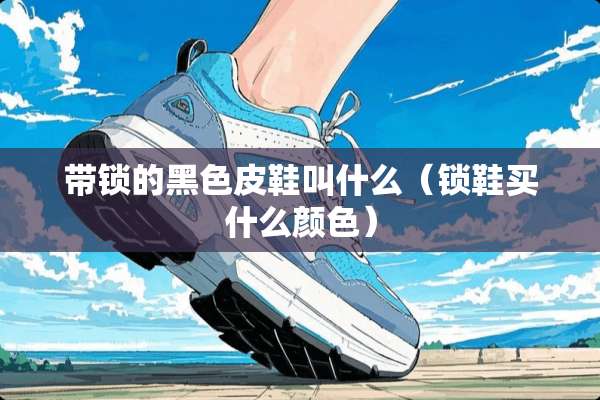 带锁的黑色皮鞋叫什么（锁鞋买什么颜色）