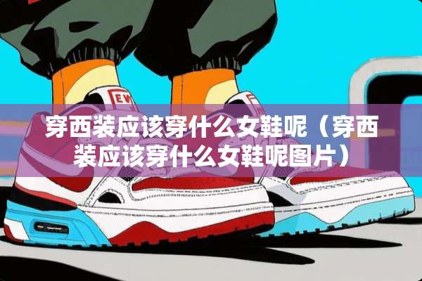 穿西装应该穿什么女鞋呢（穿西装应该穿什么女鞋呢图片）