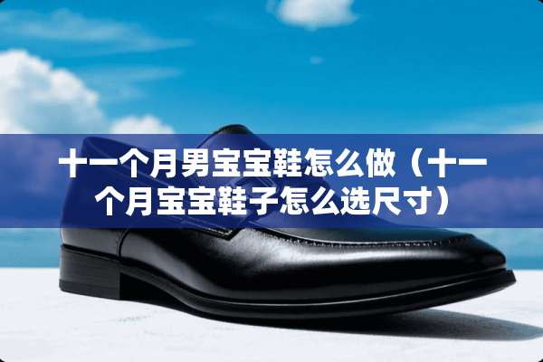 十一个月男宝宝鞋怎么做（十一个月宝宝鞋子怎么选尺寸）