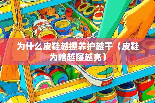 为什么皮鞋越擦养护越干（皮鞋为啥越擦越亮）