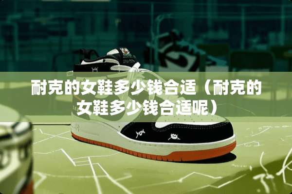 耐克的女鞋多少钱合适（耐克的女鞋多少钱合适呢）