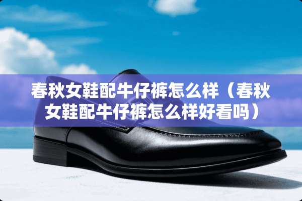 春秋女鞋配牛仔裤怎么样（春秋女鞋配牛仔裤怎么样好看吗）