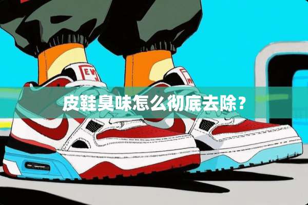 皮鞋臭味怎么彻底去除？
