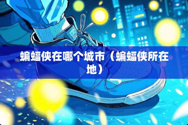 蝙蝠侠在哪个城市（蝙蝠侠所在地）