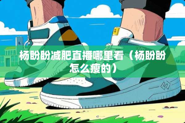 杨盼盼减肥直播哪里看（杨盼盼怎么瘦的）